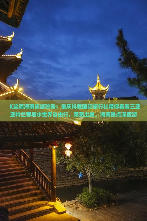 《这篇海南旅游攻略：重庆抖爱国际旅行社带你看看三亚亚特兰蒂斯水世界自由行，莱芜出发，海南景点深度游》