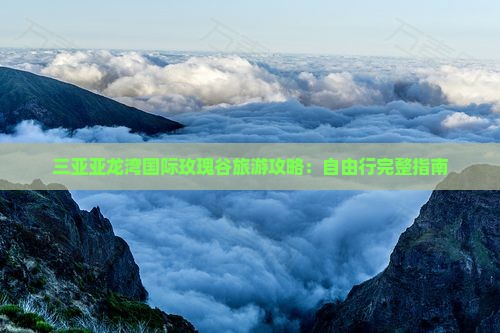 三亚亚龙湾国际玫瑰谷旅游攻略：自由行完整指南