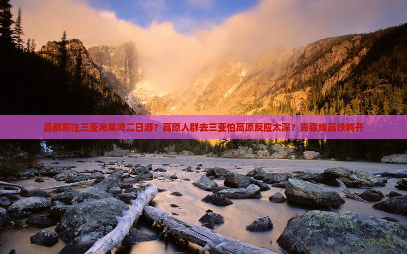 昌都前往三亚海棠湾二日游？高原人群去三亚怕高原反应太深？青藏线高铁将开