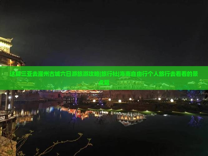 这篇三亚去崖州古城六日游旅游攻略|旅行社|海南自由行个人旅行去看看的景点篇