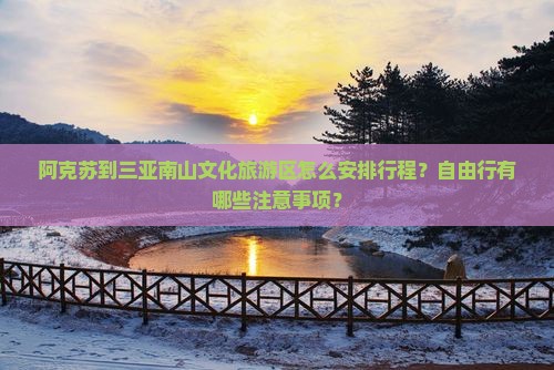 阿克苏到三亚南山文化旅游区怎么安排行程？自由行有哪些注意事项？