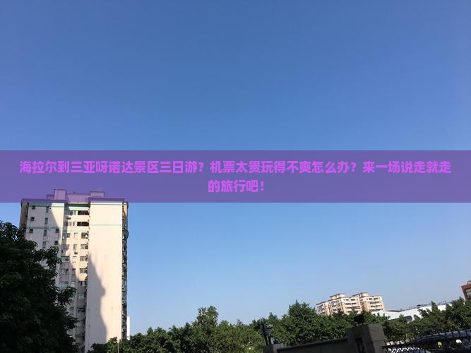 海拉尔到三亚呀诺达景区三日游？机票太贵玩得不爽怎么办？来一场说走就走的旅行吧！