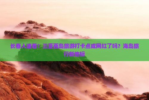 长春人速看！三亚西岛旅游打卡点成网红了吗？海岛旅行新地标