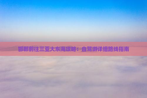 邯郸前往三亚大东海攻略：自驾游详细路线指南