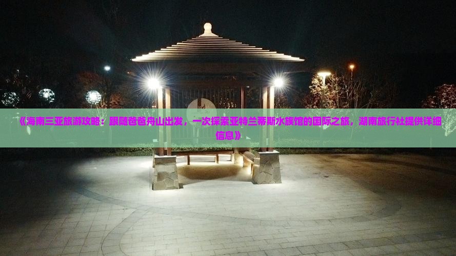 《海南三亚旅游攻略：跟随爸爸舟山出发，一次探索亚特兰蒂斯水族馆的国际之旅，湖南旅行社提供详细信息》