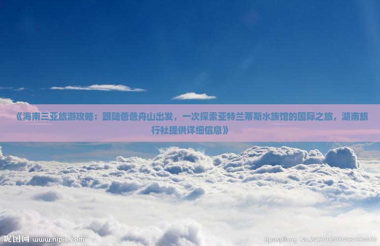《海南三亚旅游攻略：跟随爸爸舟山出发，一次探索亚特兰蒂斯水族馆的国际之旅，湖南旅行社提供详细信息》
