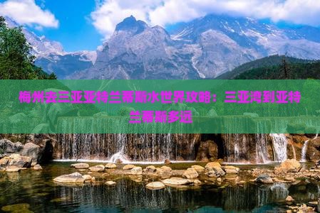 梅州去三亚亚特兰蒂斯水世界攻略：三亚湾到亚特兰蒂斯多远