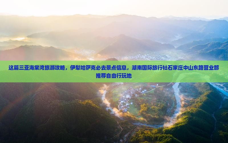 这篇三亚海棠湾旅游攻略，伊犁哈萨克必去景点信息，湖南国际旅行社石家庄中山东路营业部推荐自由行玩地