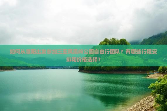 如何从濮阳出发参加三亚凤凰岭公园自由行团队？有哪些行程安排和价格选择？