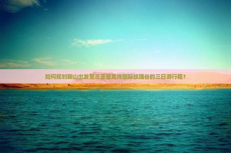 如何规划鞍山出发至三亚亚龙湾国际玫瑰谷的三日游行程？