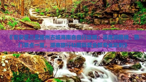 《吉安至三亚崖州古城海南自由行攻略：深度游路线、热门景点一览，湖南旅行社国际营业部专业定制》