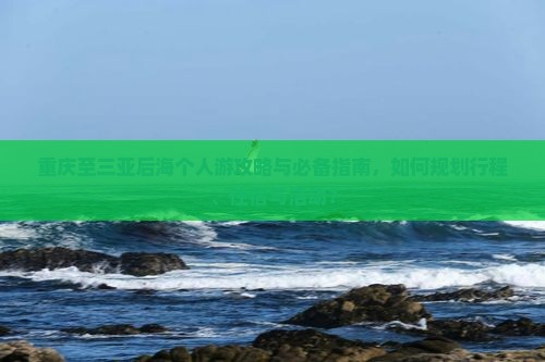 重庆至三亚后海个人游攻略与必备指南，如何规划行程、住宿与活动？