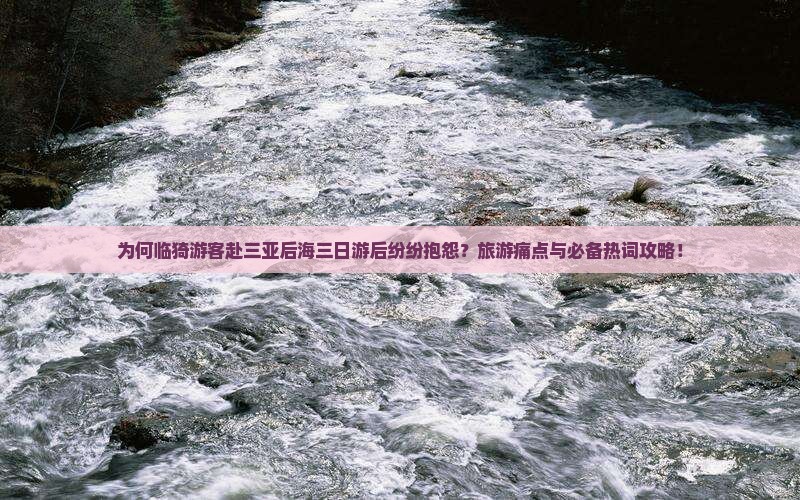 为何临猗游客赴三亚后海三日游后纷纷抱怨？旅游痛点与必备热词攻略！