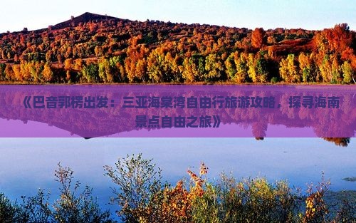 《巴音郭楞出发：三亚海棠湾自由行旅游攻略，探寻海南景点自由之旅》