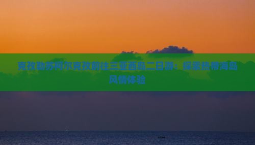 克孜勒苏柯尔克孜前往三亚西岛二日游：探索热带海岛风情体验