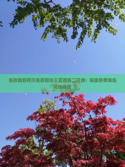 克孜勒苏柯尔克孜前往三亚西岛二日游：探索热带海岛风情体验