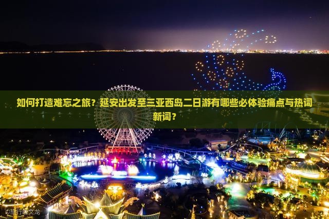 如何打造难忘之旅？延安出发至三亚西岛二日游有哪些必体验痛点与热词新词？