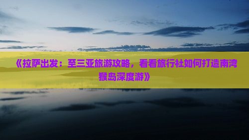 《拉萨出发：至三亚旅游攻略，看看旅行社如何打造南湾猴岛深度游》