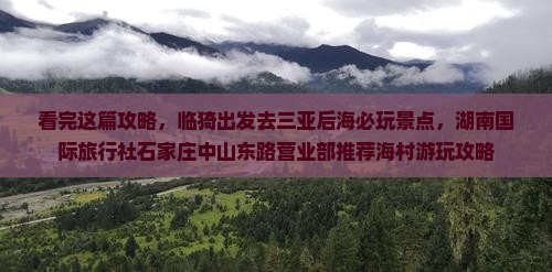 看完这篇攻略,临猗出发去三亚后海必玩景点,湖南国际旅行社石家庄中山东路营业部推荐海村游玩攻略 看完这篇攻略,临猗出发去三亚后海必玩景点,湖南国际旅行社石家庄中山东路营业部推荐海村游玩攻略