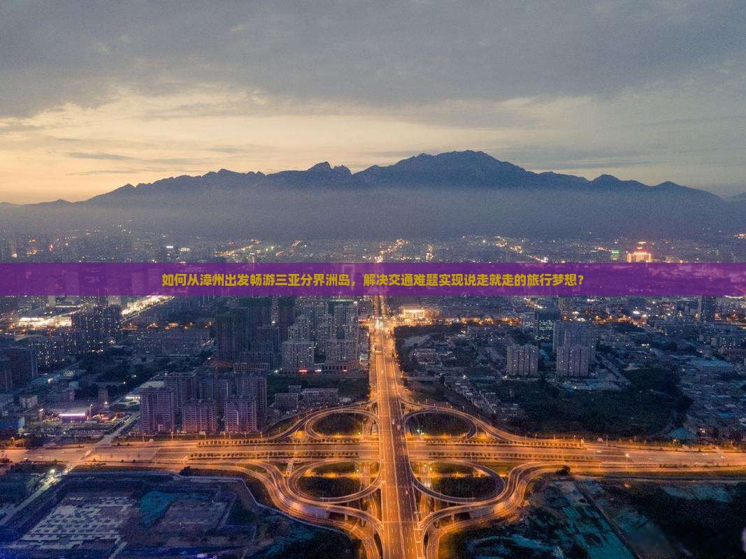 如何从漳州出发畅游三亚分界洲岛，解决交通难题实现说走就走的旅行梦想？