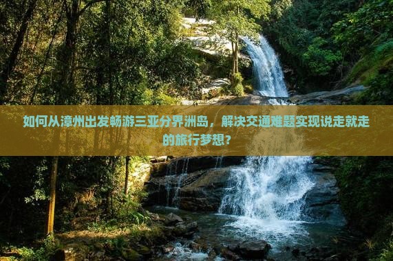 如何从漳州出发畅游三亚分界洲岛，解决交通难题实现说走就走的旅行梦想？