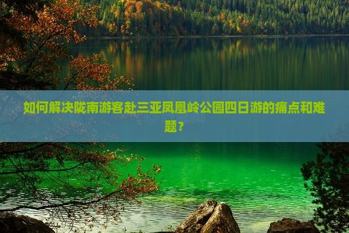 如何解决陇南游客赴三亚凤凰岭公园四日游的痛点和难题？