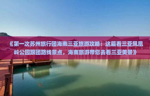 《第一次苏州旅行团海南三亚旅游攻略：这篇看三亚凤凰岭公园跟团路线景点，海南旅游带您去看三亚美景》
