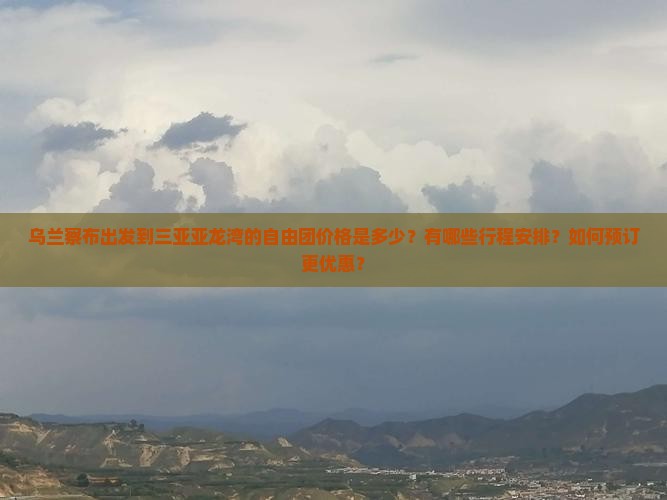乌兰察布出发到三亚亚龙湾的自由团价格是多少？有哪些行程安排？如何预订更优惠？