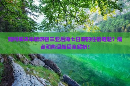 如何解决阜新游客三亚后海七日游的住宿难题？痛点和热词新词全解析！