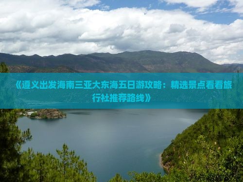 《遵义出发海南三亚大东海五日游攻略：精选景点看看旅行社推荐路线》