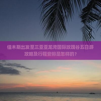 佳木斯出发至三亚亚龙湾国际玫瑰谷五日游攻略及行程安排是怎样的？
