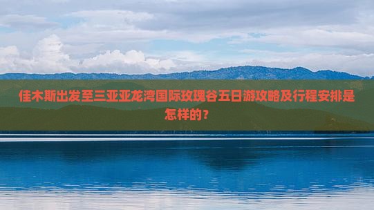 佳木斯出发至三亚亚龙湾国际玫瑰谷五日游攻略及行程安排是怎样的？