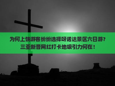 为何上饶游客纷纷选择呀诺达景区六日游？三亚新晋网红打卡地吸引力何在！