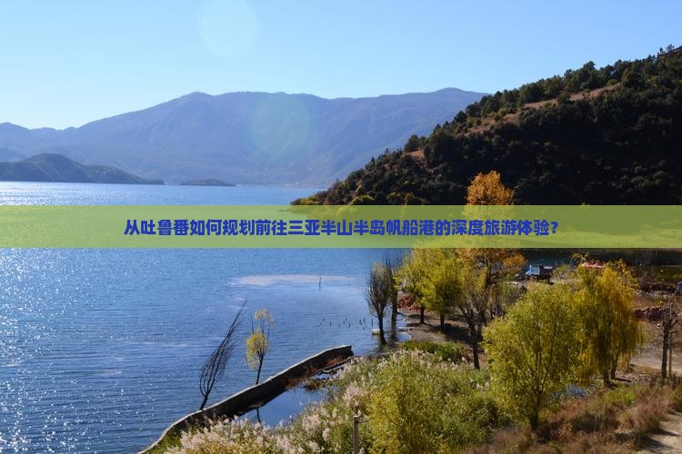 从吐鲁番如何规划前往三亚半山半岛帆船港的深度旅游体验？