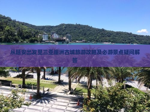 从延安出发至三亚崖洲古城旅游攻略及必游景点疑问解答