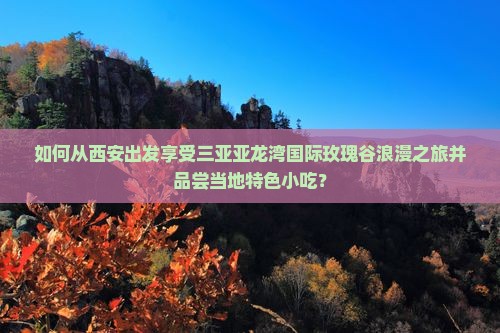 如何从西安出发享受三亚亚龙湾国际玫瑰谷浪漫之旅并品尝当地特色小吃？