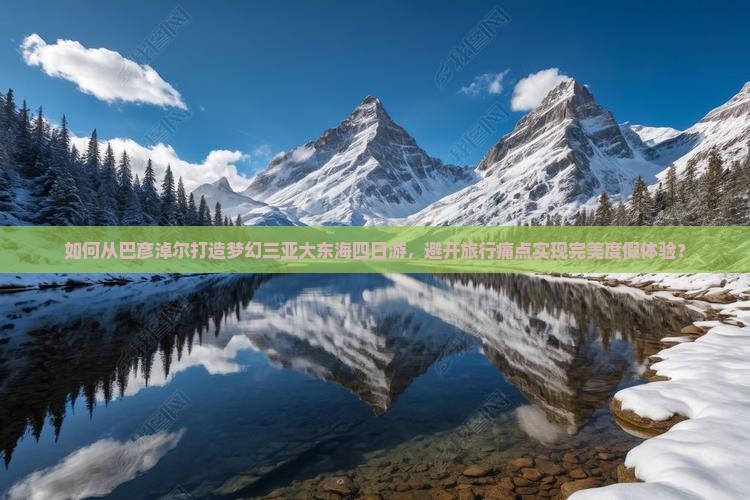 如何从巴彦淖尔打造梦幻三亚大东海四日游，避开旅行痛点实现完美度假体验？