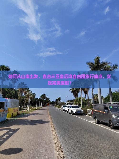 如何从山南出发，直击三亚皇后湾自由团旅行痛点，实现完美度假？