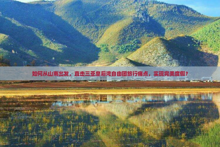 如何从山南出发，直击三亚皇后湾自由团旅行痛点，实现完美度假？