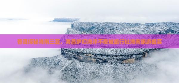 普洱探秘海南三亚，海昌梦幻海洋不夜城旅行社海南旅游盛宴