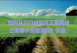 如何从三门峡前往三亚亚特兰蒂斯水族馆游玩？交通、住宿、票价及游玩攻略一览