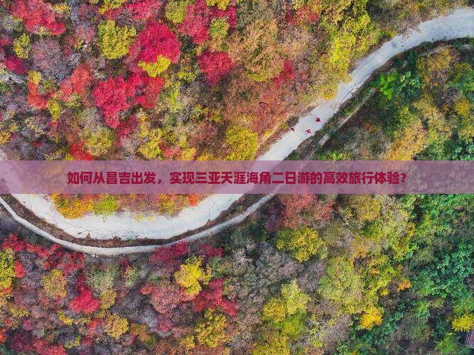 如何从昌吉出发，实现三亚天涯海角二日游的高效旅行体验？