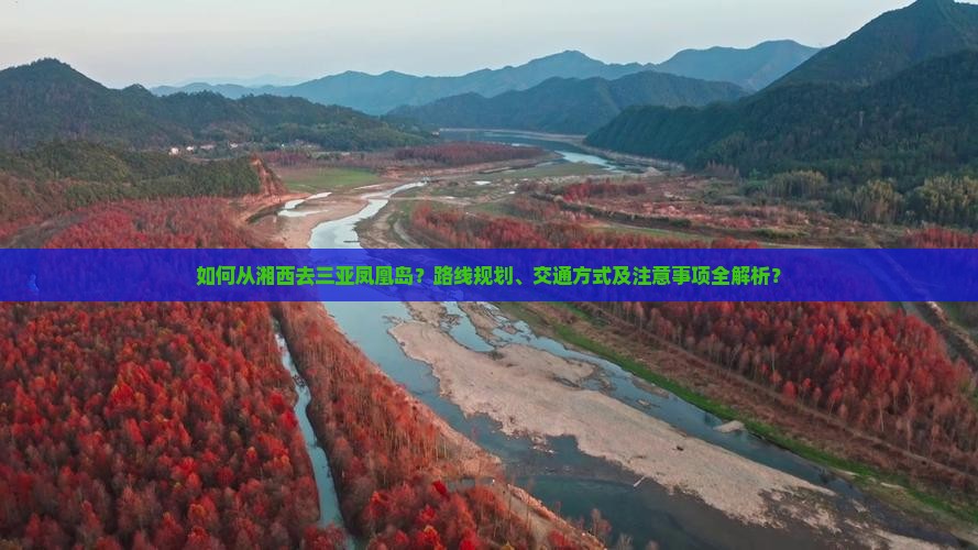 如何从湘西去三亚凤凰岛？路线规划、交通方式及注意事项全解析？