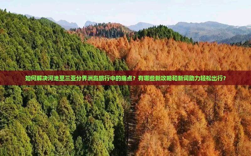 如何解决河池至三亚分界洲岛旅行中的痛点？有哪些新攻略和新词助力轻松出行？