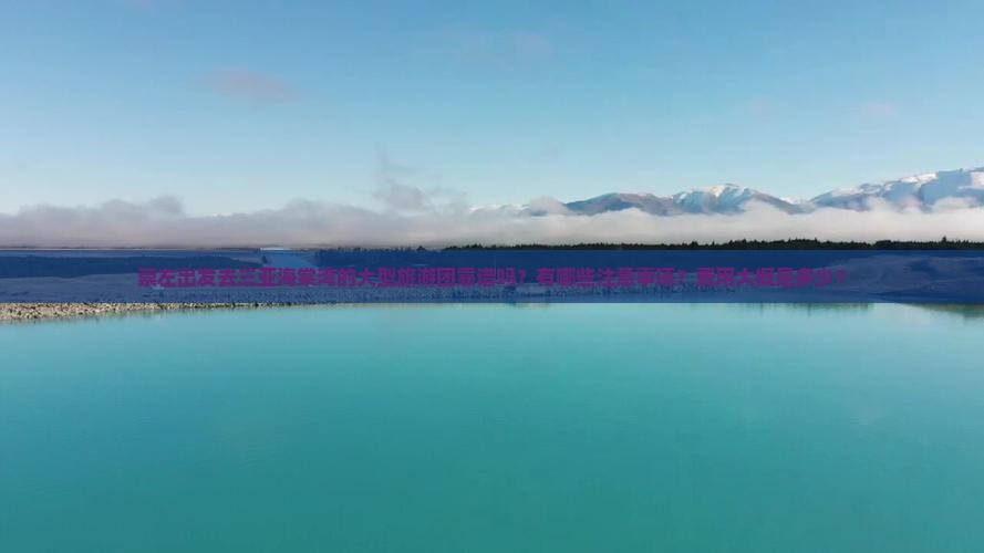 崇左出发去三亚海棠湾的大型旅游团靠谱吗？有哪些注意事项？费用大概是多少？