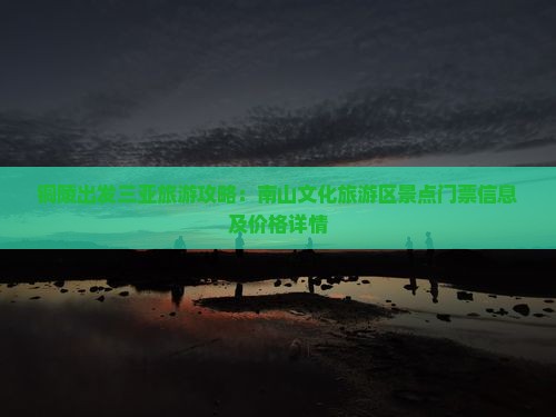 铜陵出发三亚旅游攻略：南山文化旅游区景点门票信息及价格详情