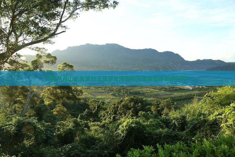 如何从舟山出发策划三亚亚龙湾国际玫瑰谷团体旅游行程？