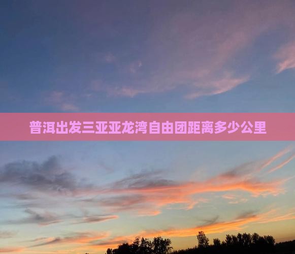 普洱出发三亚亚龙湾自由团距离多少公里