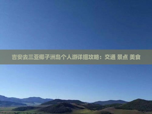 吉安去三亚椰子洲岛个人游详细攻略：交通+景点+美食