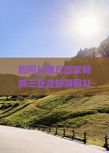 如何从商丘出发畅游三亚湾旅游网红打卡地，解决交通痛点？